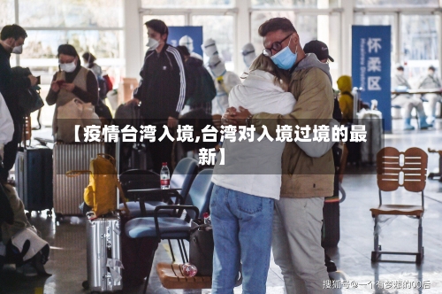 【疫情台湾入境,台湾对入境过境的最新】-第3张图片