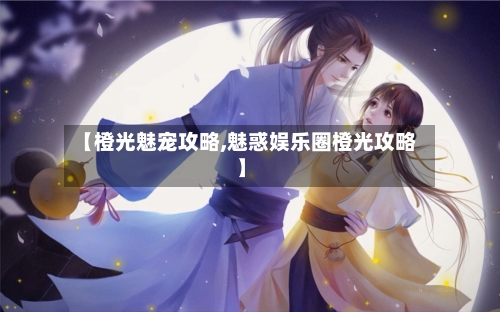 【橙光魅宠攻略,魅惑娱乐圈橙光攻略】-第2张图片