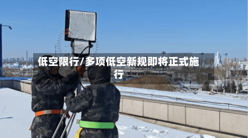 低空限行/多项低空新规即将正式施行