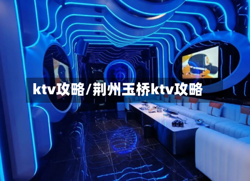 ktv攻略/荆州玉桥ktv攻略-第2张图片