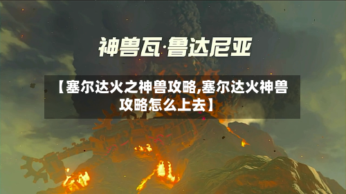 【塞尔达火之神兽攻略,塞尔达火神兽攻略怎么上去】