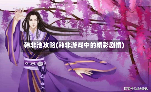 韩非池攻略(韩非游戏中的精彩剧情)