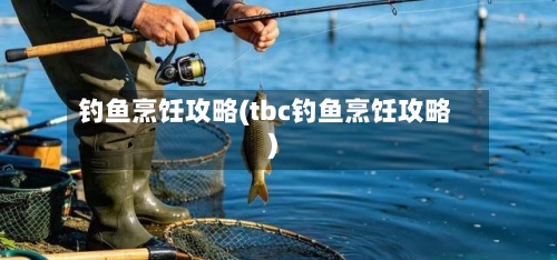 钓鱼烹饪攻略(tbc钓鱼烹饪攻略)