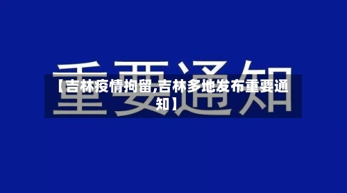 【吉林疫情拘留,吉林多地发布重要通知】-第2张图片