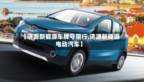 【济源新能源车牌号限行,济源新能源电动汽车】-第2张图片