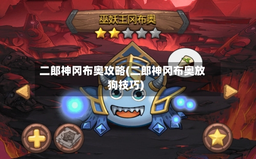 二郎神冈布奥攻略(二郎神冈布奥放狗技巧)