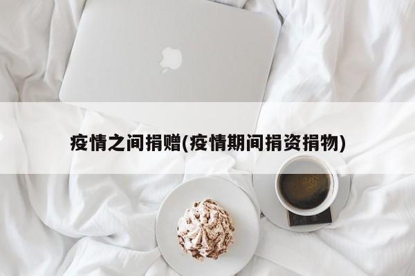 疫情之间捐赠(疫情期间捐资捐物)