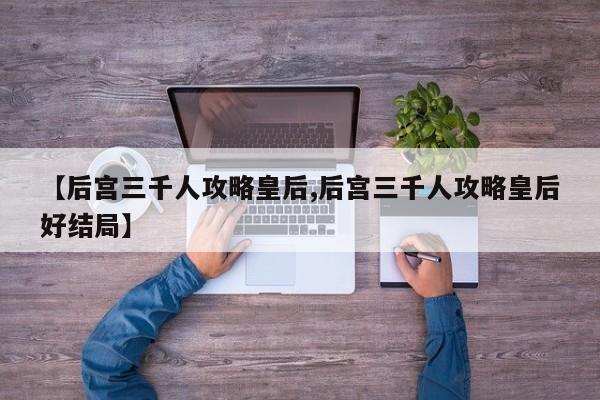 【后宫三千人攻略皇后,后宫三千人攻略皇后好结局】