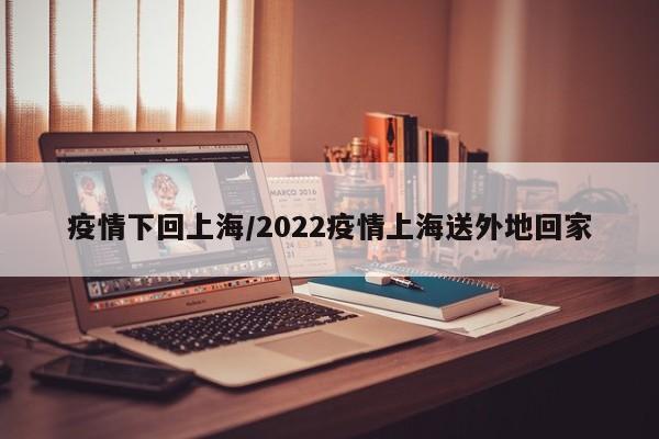 疫情下回上海/2022疫情上海送外地回家