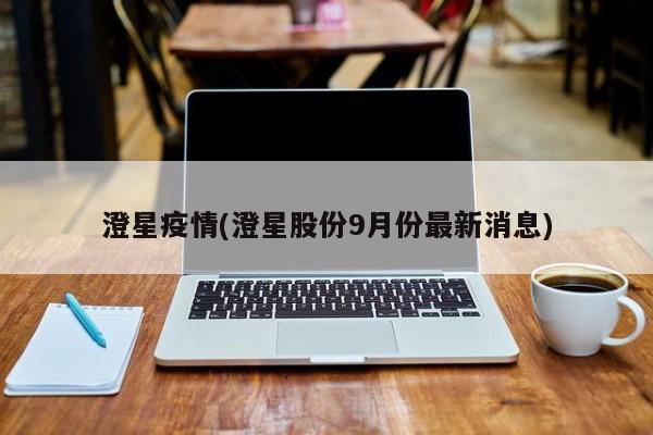 澄星疫情(澄星股份9月份最新消息)