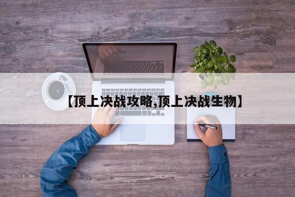 【顶上决战攻略,顶上决战生物】