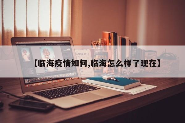 【临海疫情如何,临海怎么样了现在】
