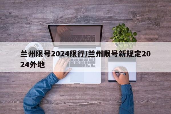 兰州限号2024限行/兰州限号新规定2024外地