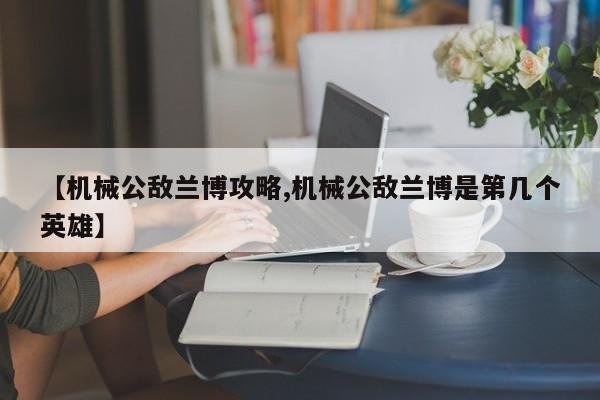 【机械公敌兰博攻略,机械公敌兰博是第几个英雄】