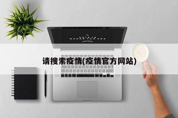 请搜索疫情(疫情官方网站)