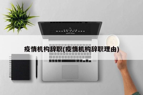 疫情机构辞职(疫情机构辞职理由)