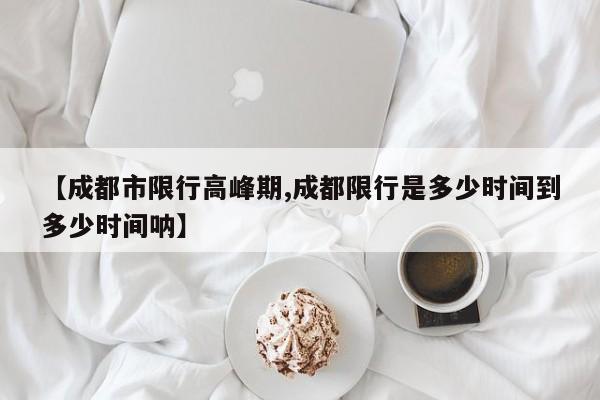 【成都市限行高峰期,成都限行是多少时间到多少时间呐】