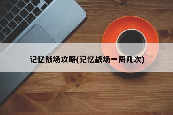 记忆战场攻略(记忆战场一周几次)