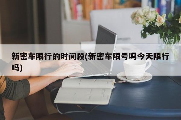 新密车限行的时间段(新密车限号吗今天限行吗)