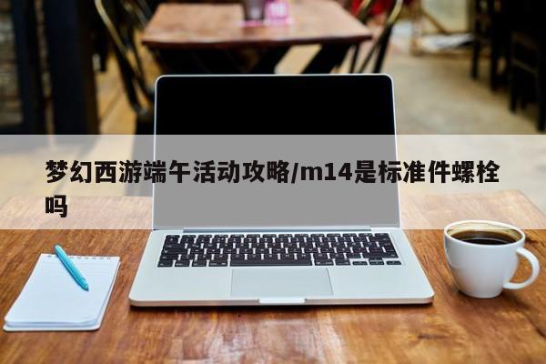 梦幻西游端午活动攻略/m14是标准件螺栓吗