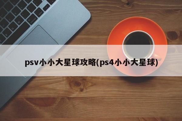 psv小小大星球攻略(ps4小小大星球)