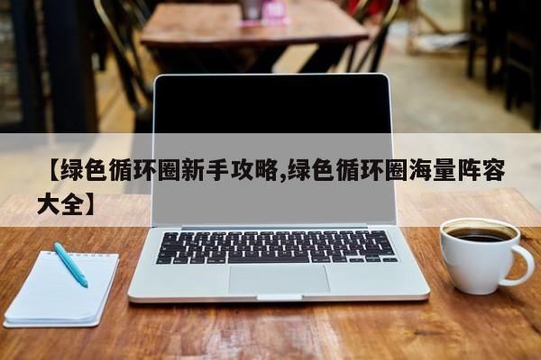 【绿色循环圈新手攻略,绿色循环圈海量阵容大全】