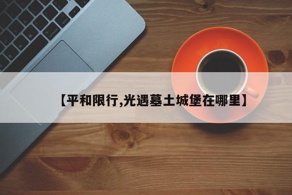 【平和限行,光遇墓土城堡在哪里】