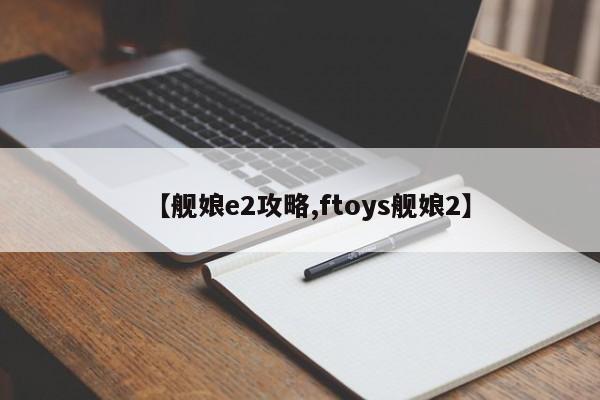 【舰娘e2攻略,ftoys舰娘2】