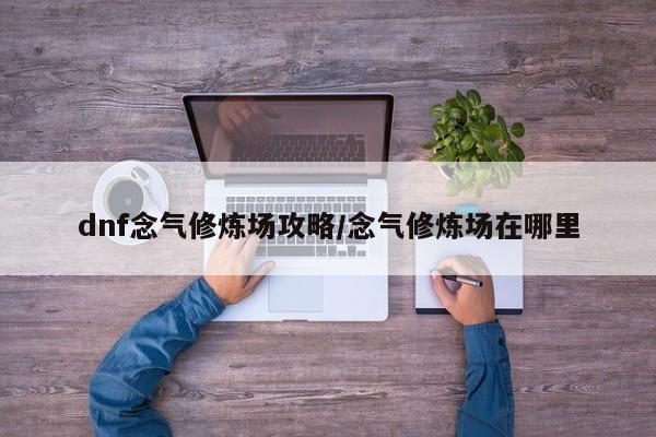 dnf念气修炼场攻略/念气修炼场在哪里