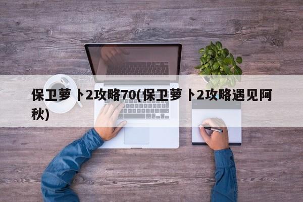 保卫萝卜2攻略70(保卫萝卜2攻略遇见阿秋)