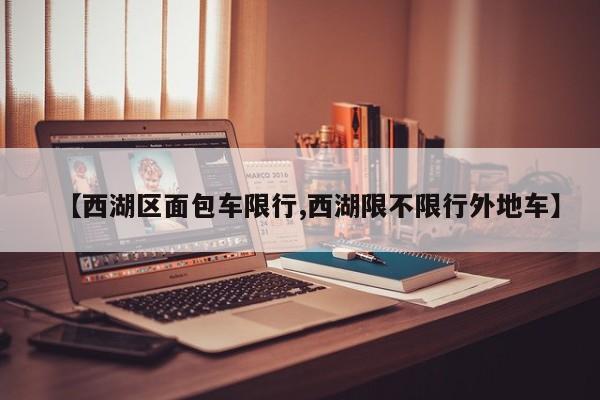 【西湖区面包车限行,西湖限不限行外地车】