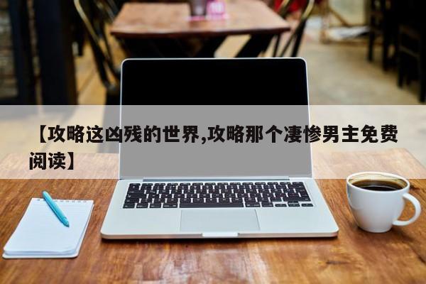 【攻略这凶残的世界,攻略那个凄惨男主免费阅读】