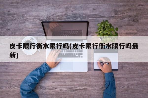 皮卡限行衡水限行吗(皮卡限行衡水限行吗最新)