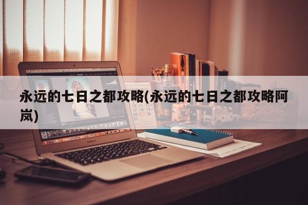 永远的七日之都攻略(永远的七日之都攻略阿岚)