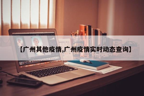 【广州其他疫情,广州疫情实时动态查询】