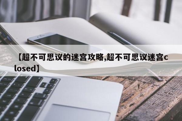 【超不可思议的迷宫攻略,超不可思议迷宫closed】