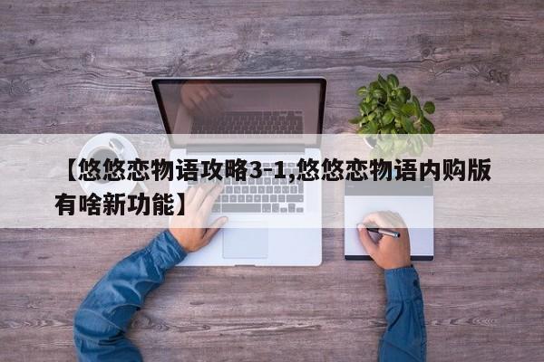 【悠悠恋物语攻略3-1,悠悠恋物语内购版有啥新功能】