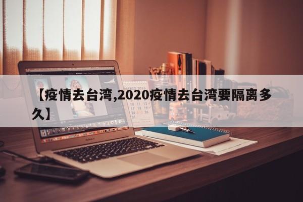 【疫情去台湾,2020疫情去台湾要隔离多久】