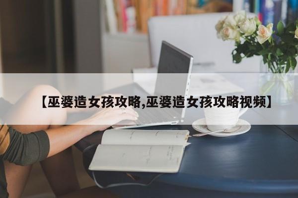 【巫婆造女孩攻略,巫婆造女孩攻略视频】