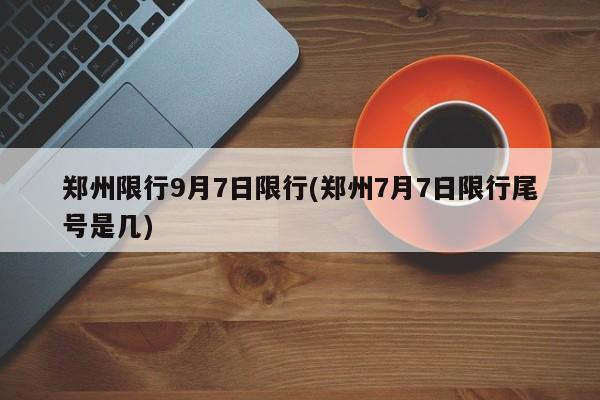 郑州限行9月7日限行(郑州7月7日限行尾号是几)