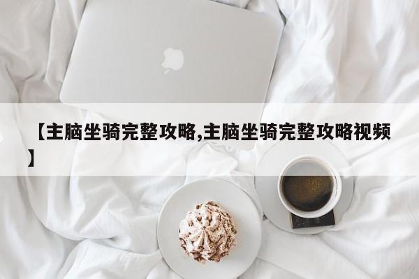 【主脑坐骑完整攻略,主脑坐骑完整攻略视频】