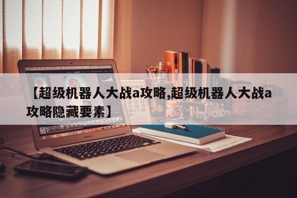 【超级机器人大战a攻略,超级机器人大战a攻略隐藏要素】