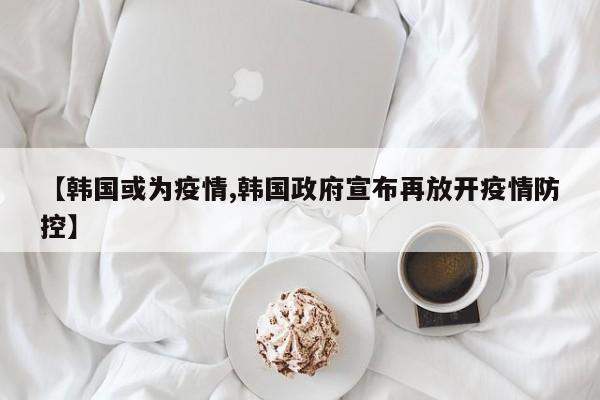 【韩国或为疫情,韩国政府宣布再放开疫情防控】
