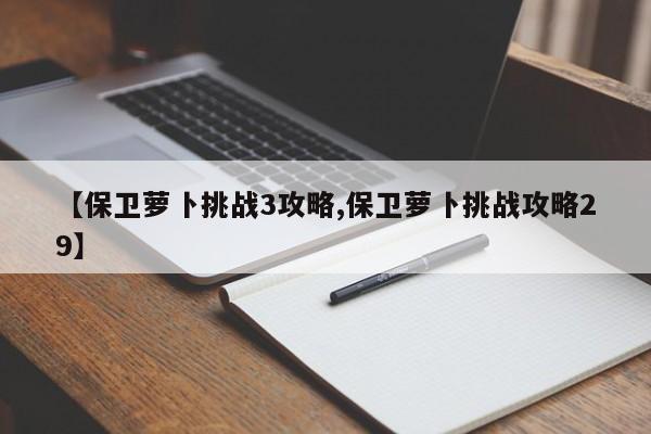 【保卫萝卜挑战3攻略,保卫萝卜挑战攻略29】