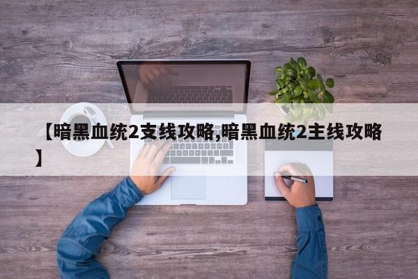 【暗黑血统2支线攻略,暗黑血统2主线攻略】