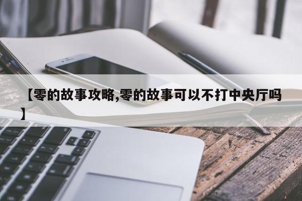 【零的故事攻略,零的故事可以不打中央厅吗】
