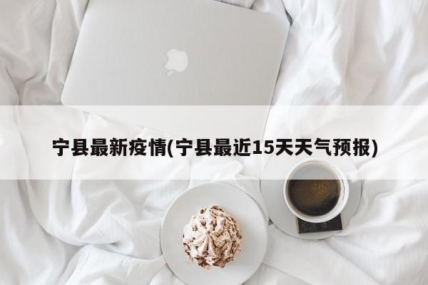 宁县最新疫情(宁县最近15天天气预报)