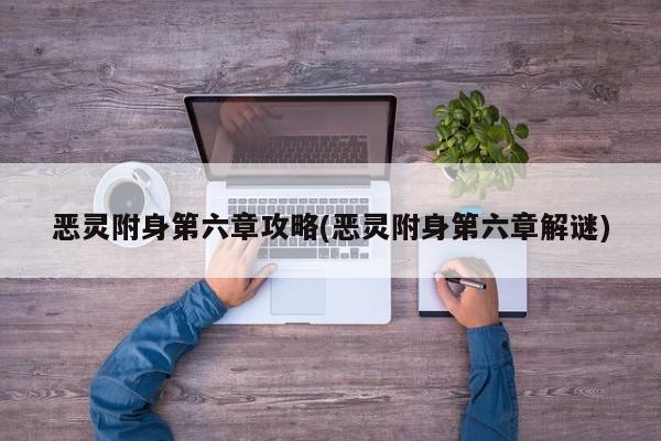 恶灵附身第六章攻略(恶灵附身第六章解谜)