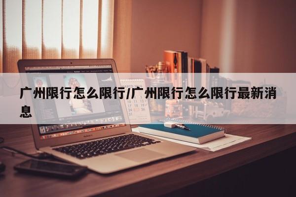 广州限行怎么限行/广州限行怎么限行最新消息