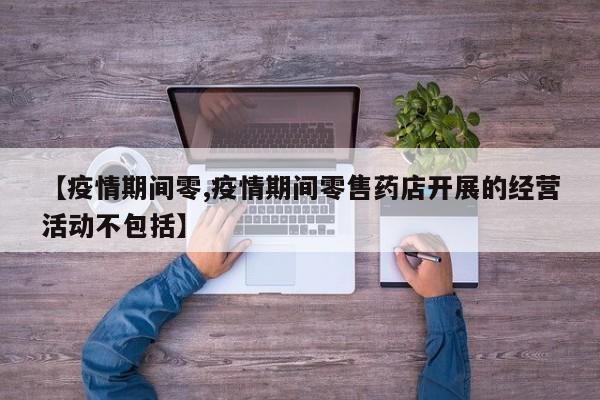 【疫情期间零,疫情期间零售药店开展的经营活动不包括】